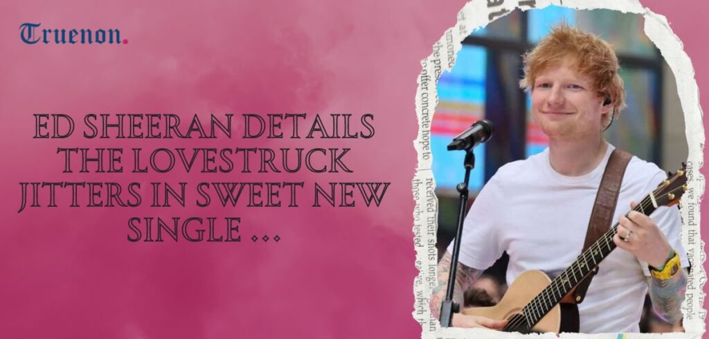 Ed sheeran details the lovestruck jitters in sweet new single ...